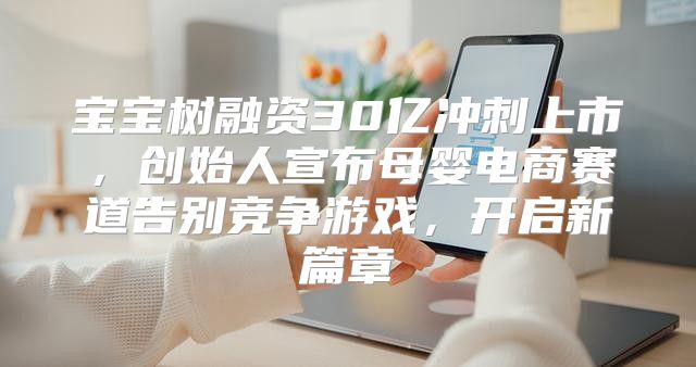 宝宝树融资30亿冲刺上市，创始人宣布母婴电商赛道告别竞争游戏，开启新篇章