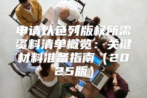 申请以色列版权所需资料清单概览：关键材料准备指南2025版