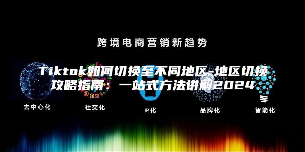 Tiktok如何切换至不同地区-地区切换攻略指南：一站式方法讲解2025