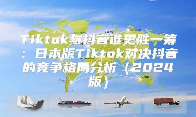 Tiktok与抖音谁更胜一筹：日本版Tiktok对决抖音的竞争格局分析2025版