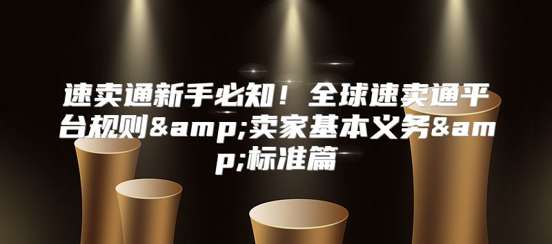 速卖通新手必知！全球速卖通平台规则&amp;卖家基本义务&amp;标准篇