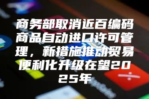 商务部取消近百编码商品自动进口许可管理，新措施推动贸易便利化升级在望2025年