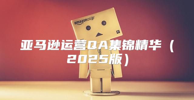 亚马逊运营QA集锦精华2025版