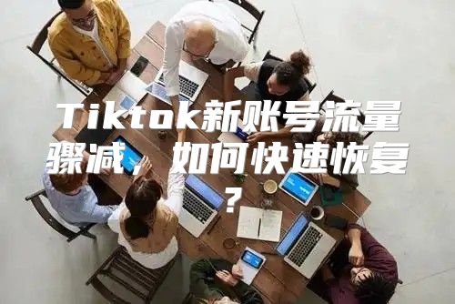 Tiktok新账号流量骤减，如何快速恢复？