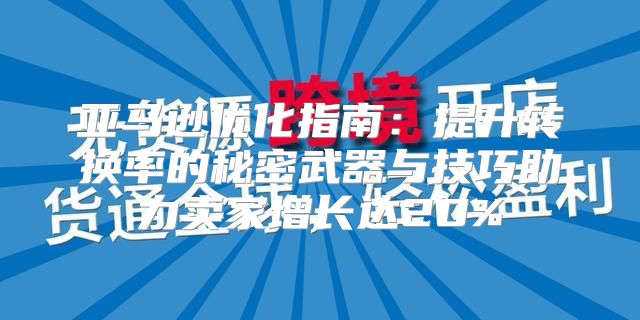 亚马逊优化指南：提升转换率的秘密武器与技巧助力卖家增长达20%