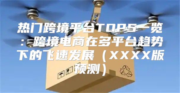 热门跨境平台TOP5一览：跨境电商在多平台趋势下的飞速发展XXXX版预测