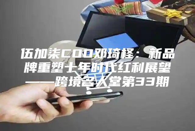 伍加柒COO邓琦柽：新品牌重塑十年时代红利展望——跨境名人堂第33期