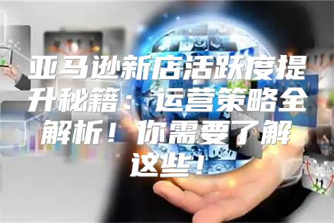 亚马逊新店活跃度提升秘籍：运营策略全解析！你需要了解这些！