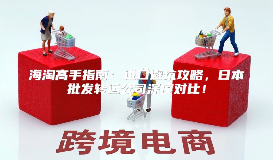 海淘高手指南：进口避坑攻略，日本批发转运公司深度对比！