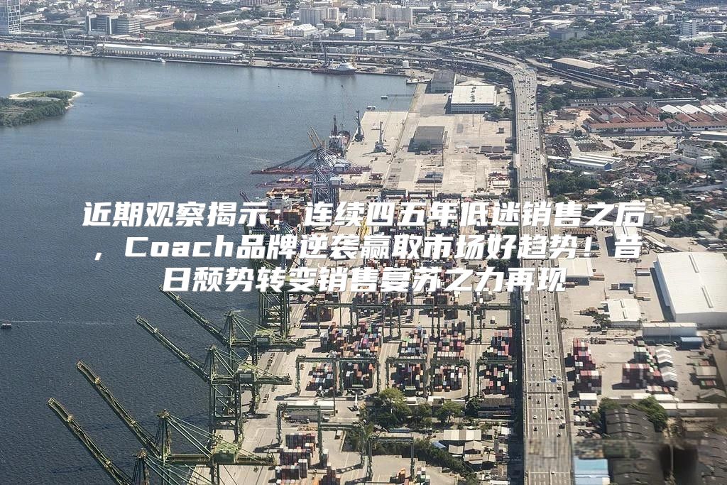 近期观察揭示：连续四五年低迷销售之后，Coach品牌逆袭赢取市场好趋势！昔日颓势转变销售复苏之力再现