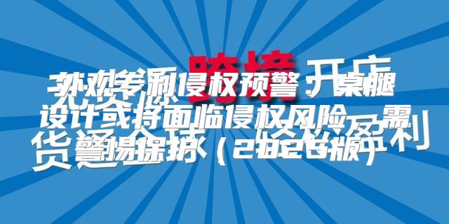 外观专利侵权预警：桌腿设计或将面临侵权风险，需警惕保护2025版