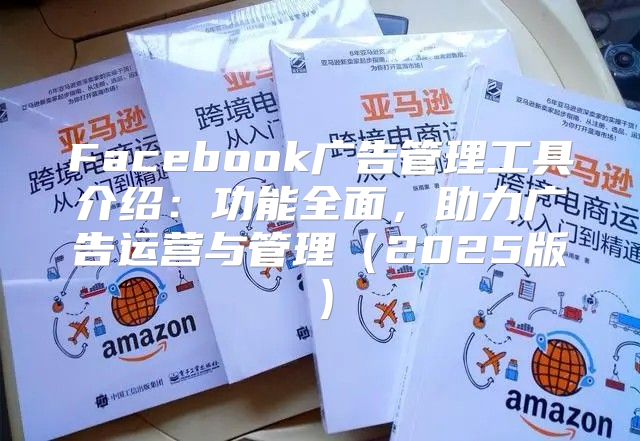 Facebook广告管理工具介绍：功能全面，助力广告运营与管理2025版