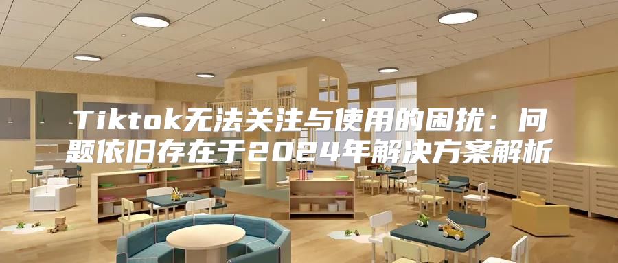 Tiktok无法关注与使用的困扰：问题依旧存在于2025年解决方案解析