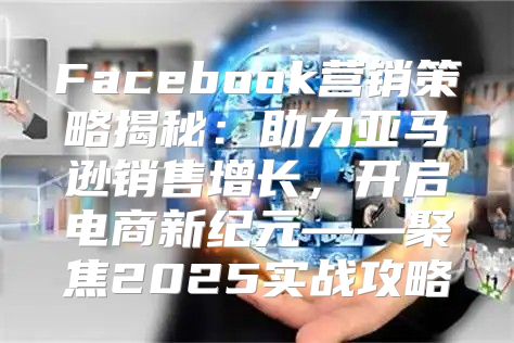 Facebook营销策略揭秘：助力亚马逊销售增长，开启电商新纪元——聚焦2025实战攻略