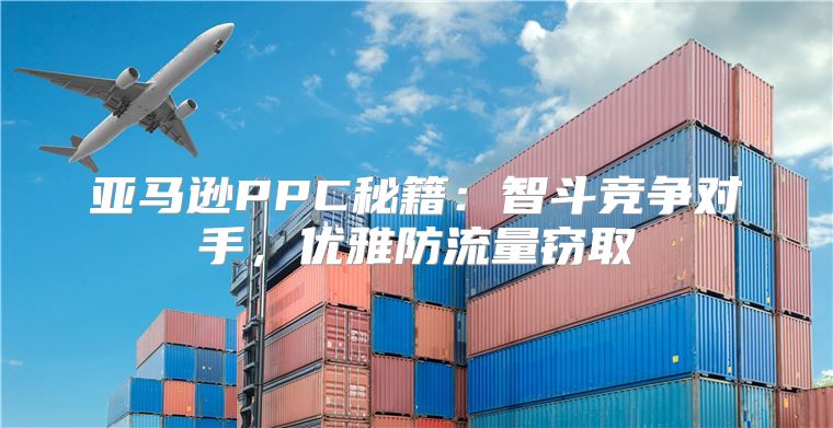 亚马逊PPC秘籍：智斗竞争对手，优雅防流量窃取