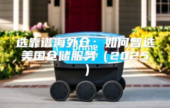 选靠谱海外仓：如何智选美国仓储服务2025