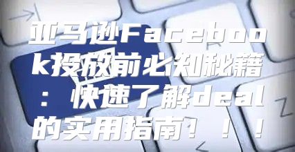 亚马逊Facebook投放前必知秘籍：快速了解deal的实用指南！！！