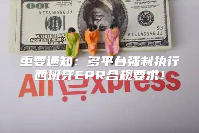 重要通知：多平台强制执行西班牙EPR合规要求！