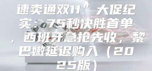 速卖通双11”大促纪实：75秒决胜首单，西班牙急抢先收，黎巴嫩延迟购入2025版