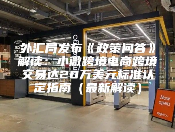 外汇局发布政策问答解读：小微跨境电商跨境交易达20万美元标准认定指南最新解读