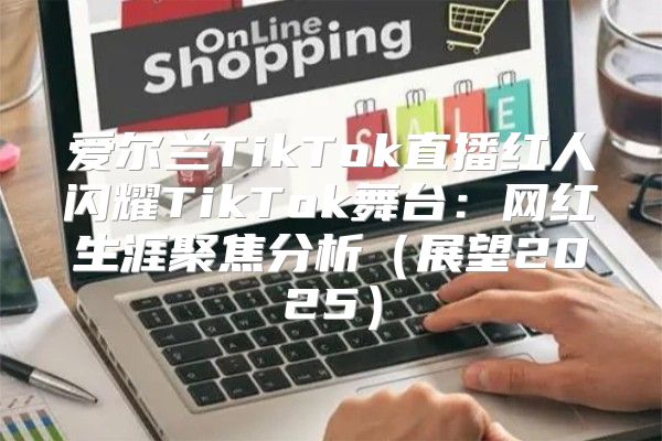 爱尔兰TikTok直播红人闪耀TikTok舞台：网红生涯聚焦分析展望2025