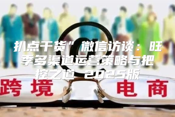 扒点干货”微信访谈：旺季多渠道运营策略与把控之道 2025版