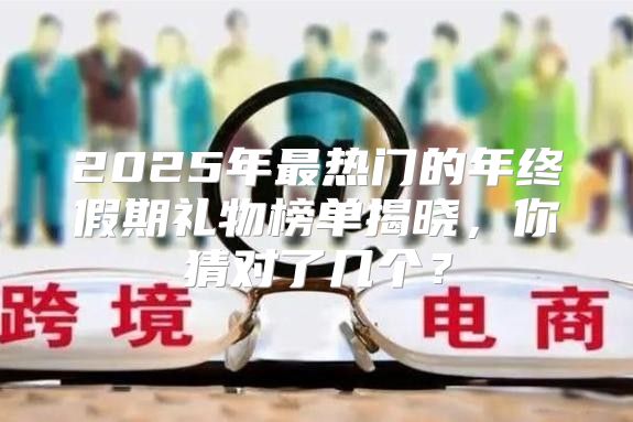 2025年最热门的年终假期礼物榜单揭晓，你猜对了几个？