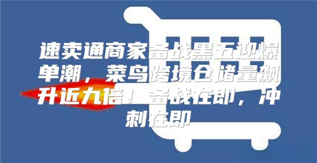 速卖通商家备战黑五迎爆单潮，菜鸟跨境仓储量飙升近九倍！备战在即，冲刺在即