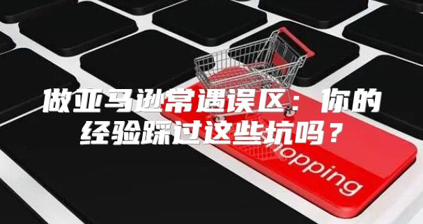 做亚马逊常遇误区：你的经验踩过这些坑吗？