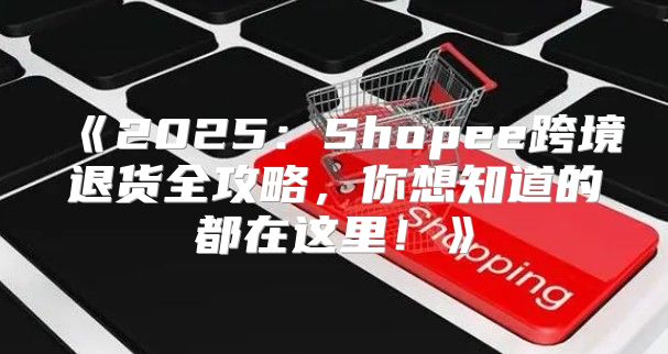 2025Shopee跨境退货全攻略，你想知道的都在这里！