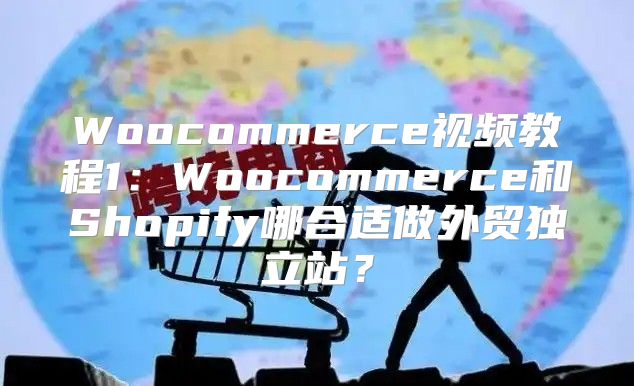Woocommerce视频教程1：Woocommerce和Shopify哪合适做外贸独立站？