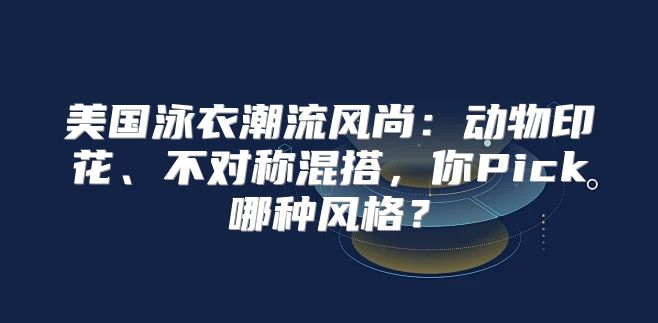 美国泳衣潮流风尚：动物印花、不对称混搭，你Pick哪种风格？