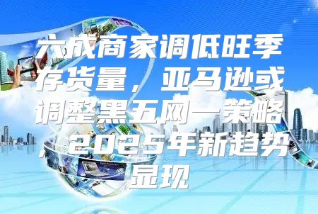 六成商家调低旺季存货量，亚马逊或调整黑五网一策略，2025年新趋势显现