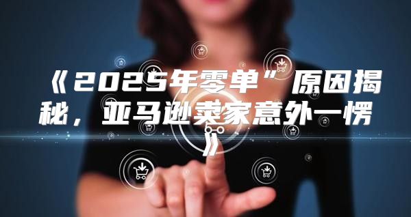 2025年零单”原因揭秘，亚马逊卖家意外一愣