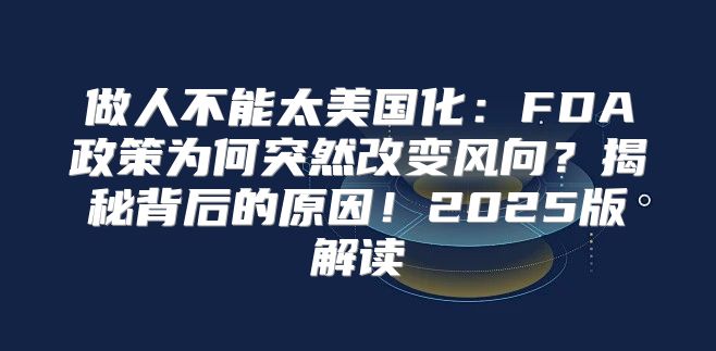 做人不能太美国化：FDA政策为何突然改变风向？揭秘背后的原因！2025版解读