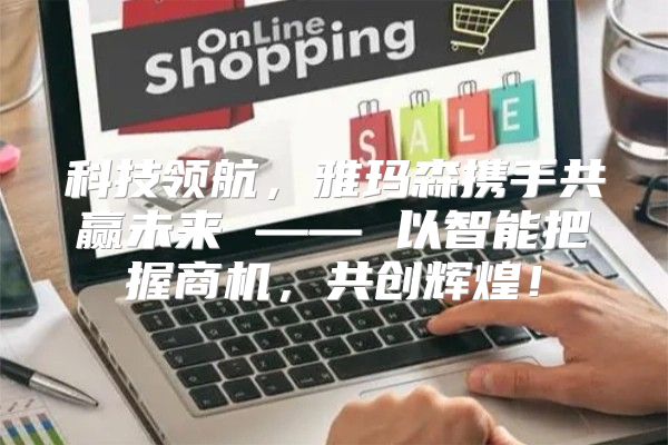 科技领航，雅玛森携手共赢未来 —— 以智能把握商机，共创辉煌！