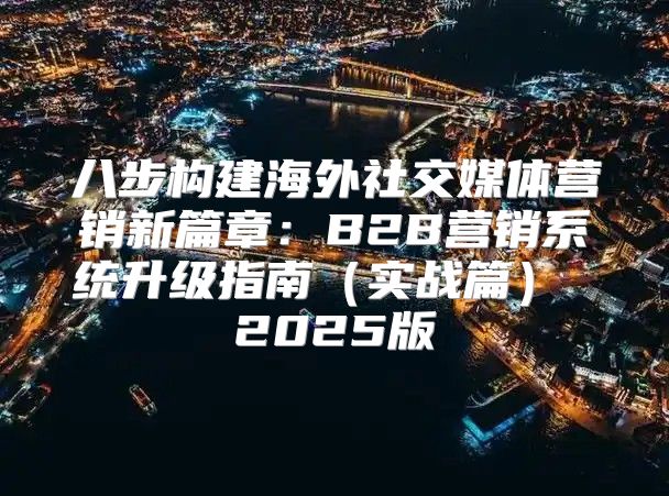 八步构建海外社交媒体营销新篇章：B2B营销系统升级指南实战篇 2025版