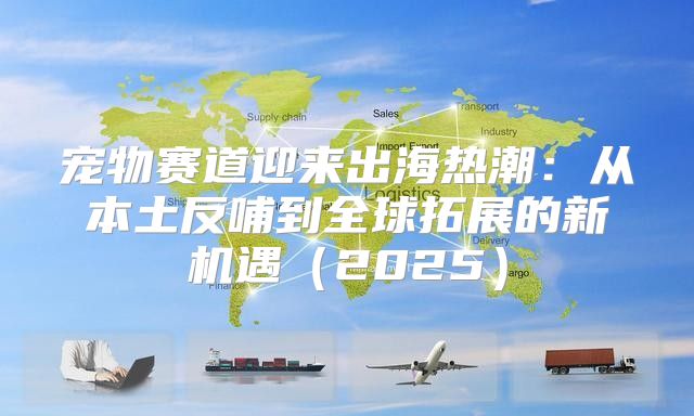 宠物赛道迎来出海热潮：从本土反哺到全球拓展的新机遇2025