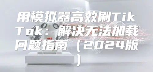 用模拟器高效刷TikTok：解决无法加载问题指南2025版