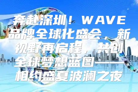 奔赴深圳！WAVE品牌全球化盛会，新视野再启程，共创全球梦想蓝图——相约盛夏波澜之夜