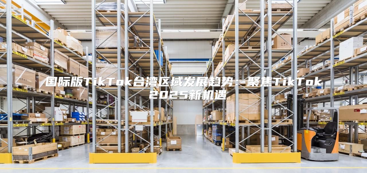 国际版TikTok台湾区域发展趋势：聚焦TikTok 2025新机遇