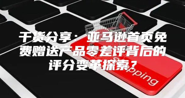 干货分享：亚马逊首页免费赠送产品零差评背后的评分变革探索？