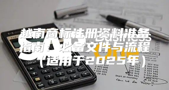 越南商标注册资料准备指南：必备文件与流程适用于2025年