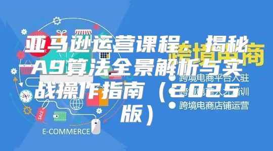亚马逊运营课程：揭秘A9算法全景解析与实战操作指南2025版