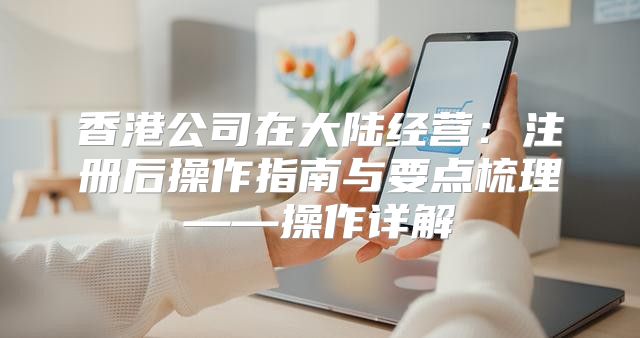 香港公司在大陆经营：注册后操作指南与要点梳理——操作详解