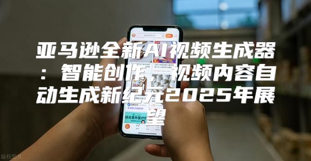 亚马逊全新AI视频生成器：智能创作，视频内容自动生成新纪元2025年展望