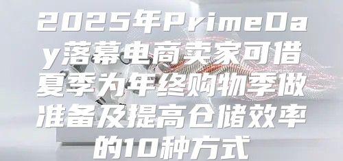 2025年PrimeDay落幕电商卖家可借夏季为年终购物季做准备及提高仓储效率的10种方式