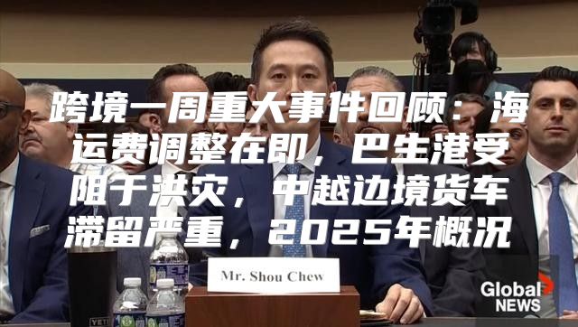 跨境一周重大事件回顾：海运费调整在即，巴生港受阻于洪灾，中越边境货车滞留严重，2025年概况