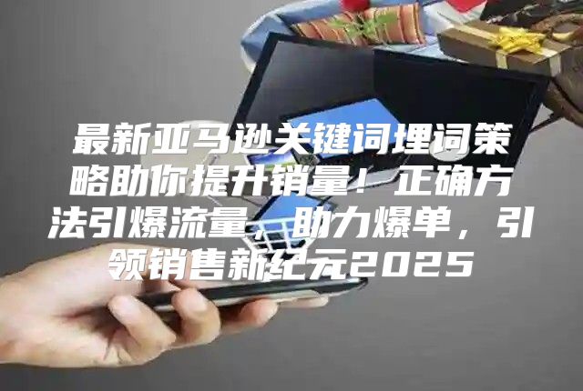 最新亚马逊关键词埋词策略助你提升销量！正确方法引爆流量，助力爆单，引领销售新纪元2025