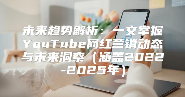 未来趋势解析：一文掌握YouTube网红营销动态与未来洞察涵盖2022-2025年
